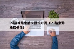 lol游戏结束后卡很长时间(lol结束游戏后卡住)