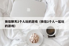 微信聊天2个人玩的游戏(微信2个人一起玩的游戏)