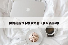 做陶瓷游戏下载中文版(制陶瓷游戏)