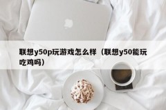 联想y50p玩游戏怎么样(联想y50能玩吃鸡吗)