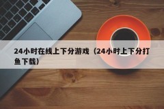 24小时在线上下分游戏(24小时上下分打鱼下载)