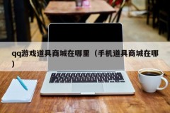 qq游戏道具商城在哪里(手机道具商城在哪)