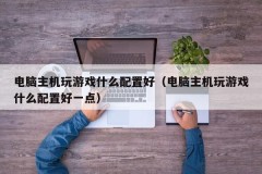 电脑主机玩游戏什么配置好(电脑主机玩游戏什么配置好一点)