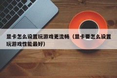 显卡怎么设置玩游戏更流畅(显卡要怎么设置玩游戏性能最好)
