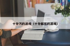 十分污的游戏(十分解压的游戏)