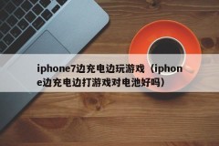iphone7边充电边玩游戏(iphone边充电边打游戏对电池好吗)