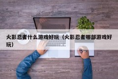 火影忍者什么游戏好玩（火影忍者哪部游戏好玩）