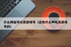 什么网站可以卖游戏号(还有什么网站卖游戏号的)