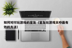 如何对付玩游戏的室友(室友玩游戏太吵最有效的方法)